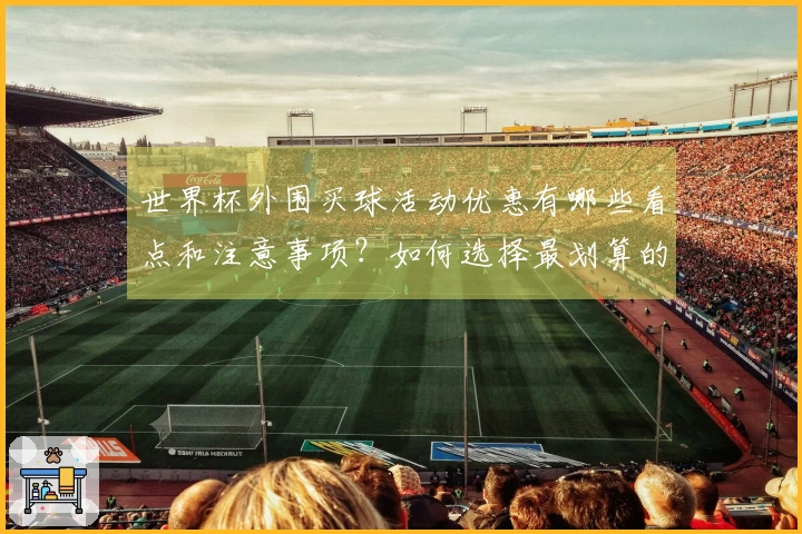 世界杯外围买球活动优惠有哪些看点和注意事项？如何选择最划算的投注平台？