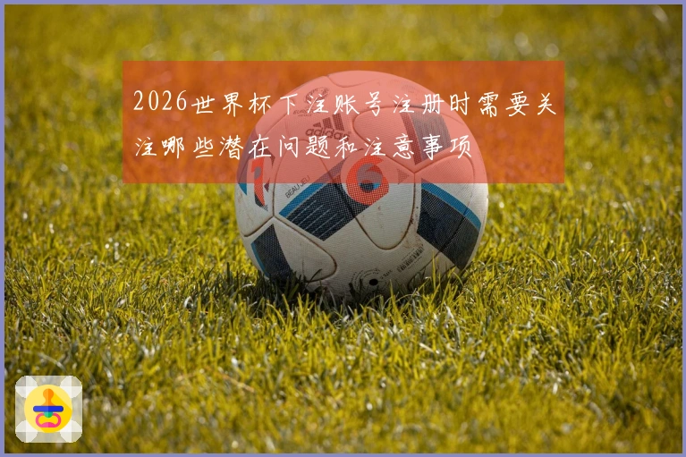 2026世界杯下注账号注册时需要关注哪些潜在问题和注意事项