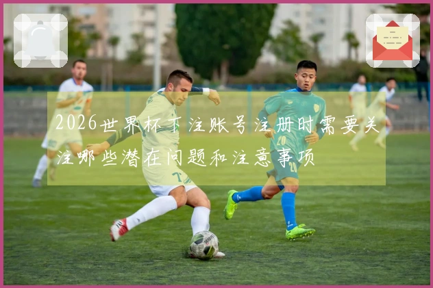 2026世界杯下注账号注册时需要关注哪些潜在问题和注意事项