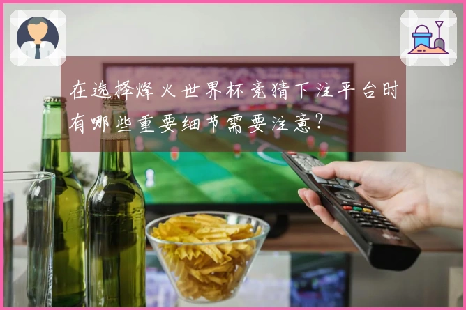 在选择烽火世界杯竞猜下注平台时有哪些重要细节需要注意？