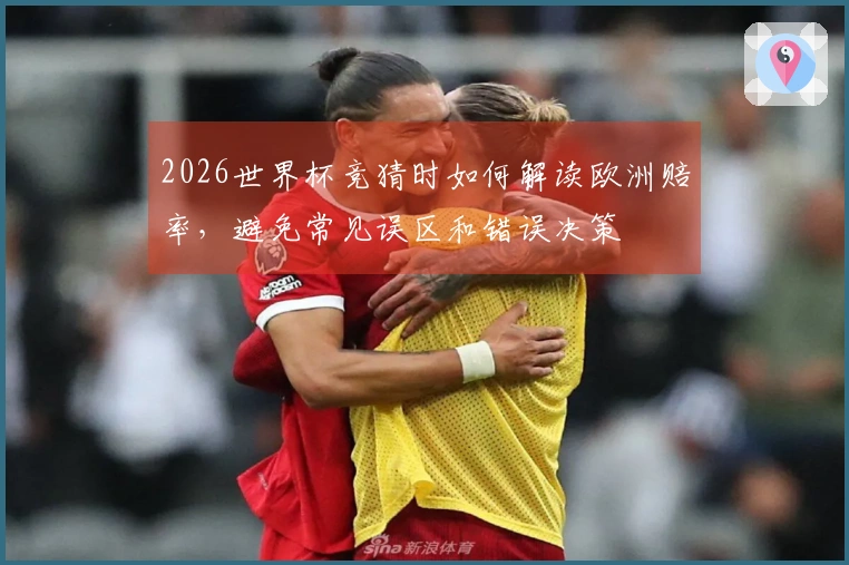 2026世界杯竞猜时如何解读欧洲赔率，避免常见误区和错误决策
