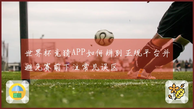 世界杯竞猜APP如何辨别正规平台并避免赛前下注常见误区